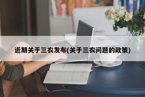 近期关于三农发布(关于三农问题的政策)