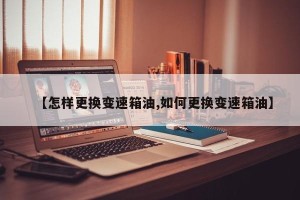 【怎样更换变速箱油,如何更换变速箱油】