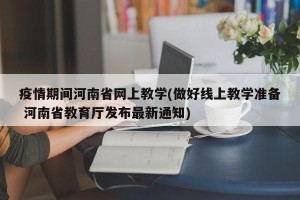 疫情期间河南省网上教学(做好线上教学准备 河南省教育厅发布最新通知)