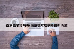 南京德尔塔病毒(南京德尔塔病毒最新消息)