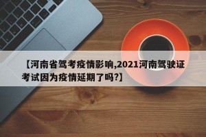 【河南省驾考疫情影响,2021河南驾驶证考试因为疫情延期了吗?】