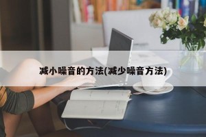 减小噪音的方法(减少噪音方法)