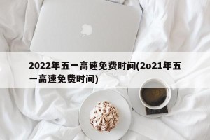 2022年五一高速免费时间(2o21年五一高速免费时间)