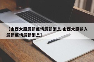 【山西太原最新疫情最新消息,山西太原输入最新疫情最新消息】