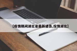 【疫情期间湖北省最新通告,役情湖北】