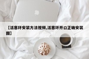 【活塞环安装方法视频,活塞环开口正确安装图】