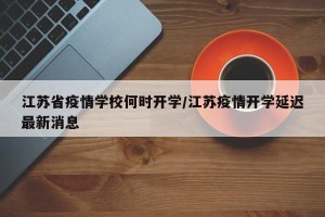 江苏省疫情学校何时开学/江苏疫情开学延迟最新消息