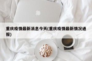重庆疫情最新消息今天(重庆疫情最新情况通报)