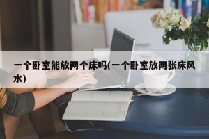 一个卧室能放两个床吗(一个卧室放两张床风水)
