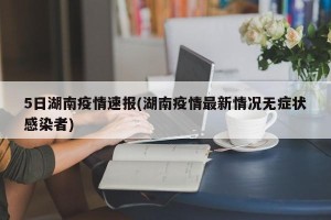 5日湖南疫情速报(湖南疫情最新情况无症状感染者)