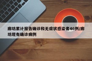 廊坊累计报告确诊和无症状感染者46例/廊坊现有确诊病例