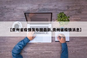【贵州省疫情发布图最新,贵州省疫情消息】