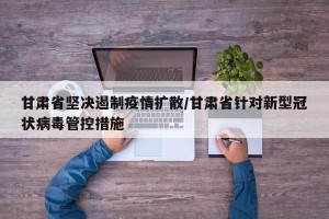 甘肃省坚决遏制疫情扩散/甘肃省针对新型冠状病毒管控措施