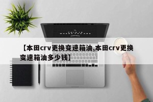 【本田crv更换变速箱油,本田crv更换变速箱油多少钱】