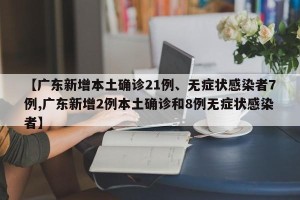 【广东新增本土确诊21例、无症状感染者7例,广东新增2例本土确诊和8例无症状感染者】