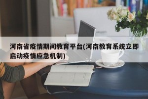 河南省疫情期间教育平台(河南教育系统立即启动疫情应急机制)