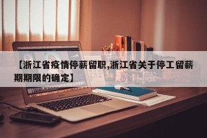 【浙江省疫情停薪留职,浙江省关于停工留薪期期限的确定】