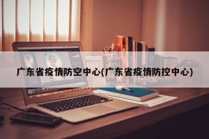广东省疫情防空中心(广东省疫情防控中心)