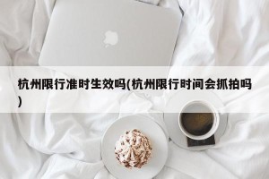 杭州限行准时生效吗(杭州限行时间会抓拍吗)