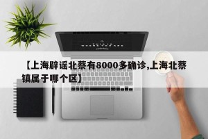 【上海辟谣北蔡有8000多确诊,上海北蔡镇属于哪个区】