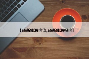 【a6新能源价位,a6新能源报价】