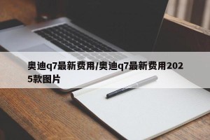 奥迪q7最新费用/奥迪q7最新费用2025款图片