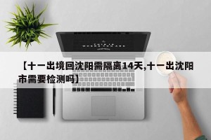 【十一出境回沈阳需隔离14天,十一出沈阳市需要检测吗】