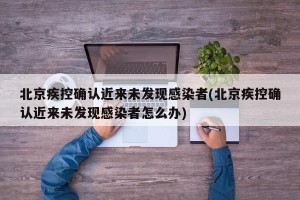 北京疾控确认近来未发现感染者(北京疾控确认近来未发现感染者怎么办)