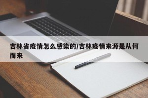 吉林省疫情怎么感染的/吉林疫情来源是从何而来