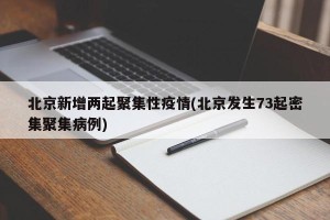 北京新增两起聚集性疫情(北京发生73起密集聚集病例)