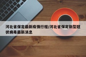 河北省保定最新疫情行程/河北省保定新型冠状病毒最新消息