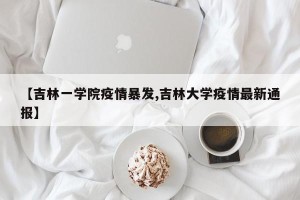 【吉林一学院疫情暴发,吉林大学疫情最新通报】