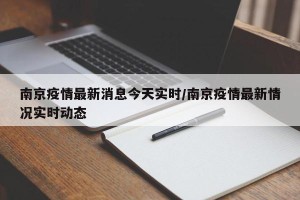 南京疫情最新消息今天实时/南京疫情最新情况实时动态