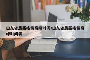 山东省最新疫情高峰时间/山东省最新疫情高峰时间表