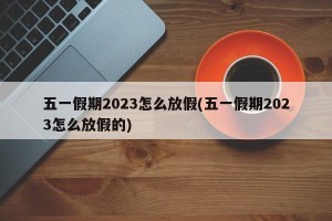 五一假期2023怎么放假(五一假期2023怎么放假的)