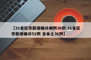 【31省区市新增确诊病例36例,31省区市新增确诊52例 含本土36例】