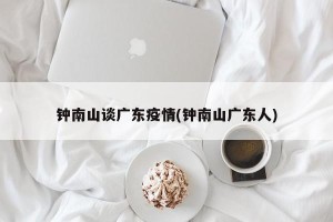 钟南山谈广东疫情(钟南山广东人)