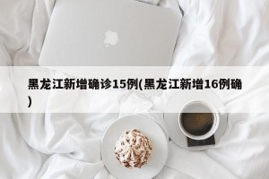 黑龙江新增确诊15例(黑龙江新增16例确)