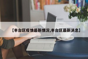 【丰台区疫情最新情况,丰台区最新消息】