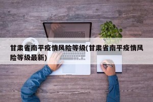 甘肃省南平疫情风险等级(甘肃省南平疫情风险等级最新)