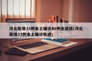 河北新增33例本土确诊40例无症状(河北新增33例本土确诊轨迹)