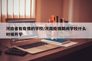 河南省有疫情的学校/河南疫情期间学校什么时候开学