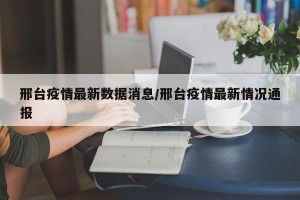 邢台疫情最新数据消息/邢台疫情最新情况通报