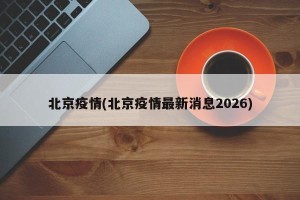 北京疫情(北京疫情最新消息2026)