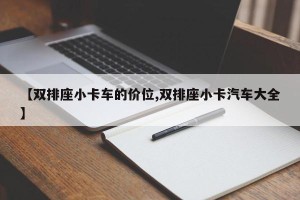 【双排座小卡车的价位,双排座小卡汽车大全】