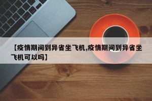 【疫情期间到异省坐飞机,疫情期间到异省坐飞机可以吗】