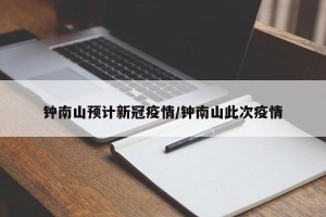 钟南山预计新冠疫情/钟南山此次疫情