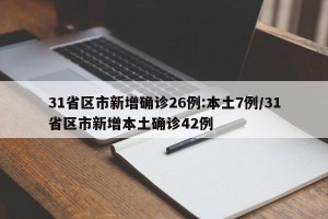 31省区市新增确诊26例:本土7例/31省区市新增本土确诊42例
