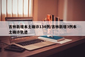 吉林新增本土确诊134例/吉林新增3例本土确诊轨迹