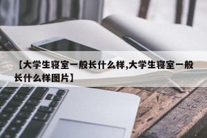 【大学生寝室一般长什么样,大学生寝室一般长什么样图片】